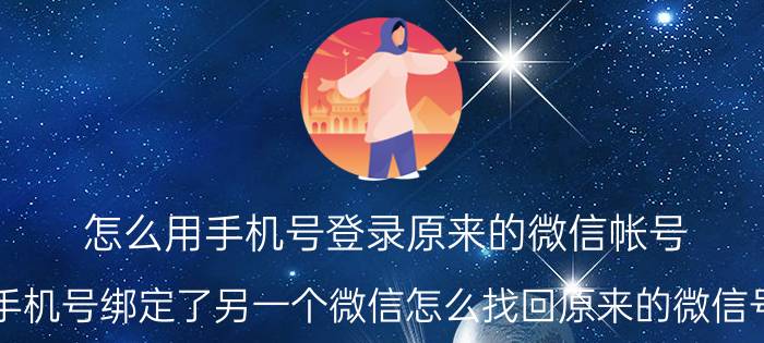 怎么用手机号登录原来的微信帐号 手机号绑定了另一个微信怎么找回原来的微信号？